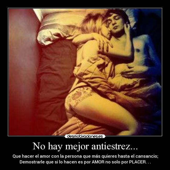 No hay mejor antiestrez... - Que hacer el amor con la persona que más quieres hasta el cansancio;
Demostrarle que si lo hacen es por AMOR no solo por PLACER. . .
