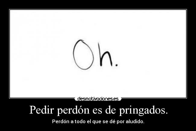 Pedir perdón es de pringados. - Perdón a todo el que se dé por aludido.