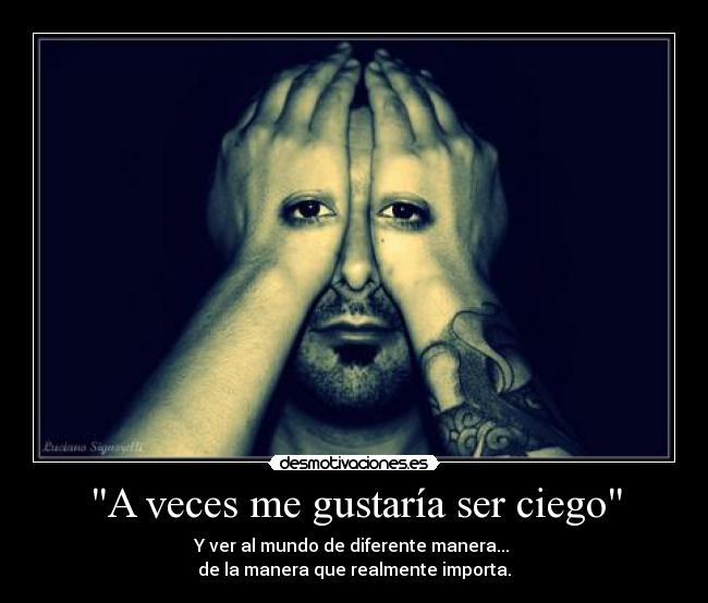 A veces me gustaría ser ciego - Y ver al mundo de diferente manera...
de la manera que realmente importa.