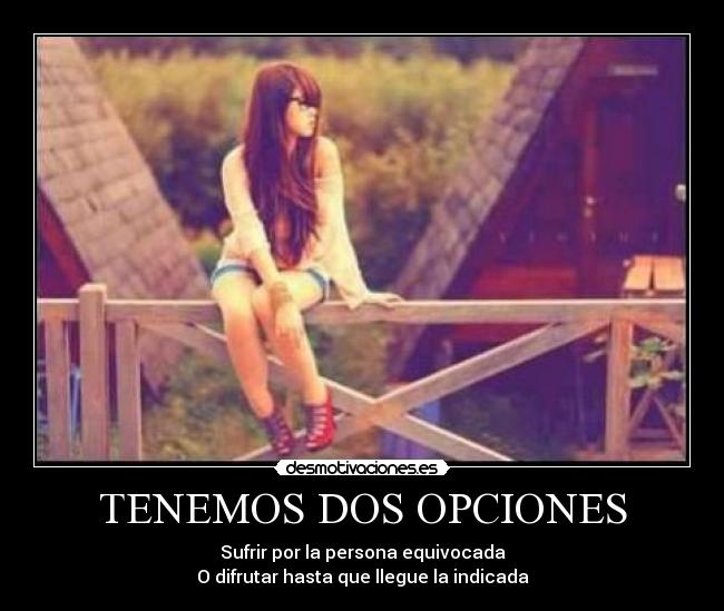 TENEMOS DOS OPCIONES - Sufrir por la persona equivocada
O difrutar hasta que llegue la indicada