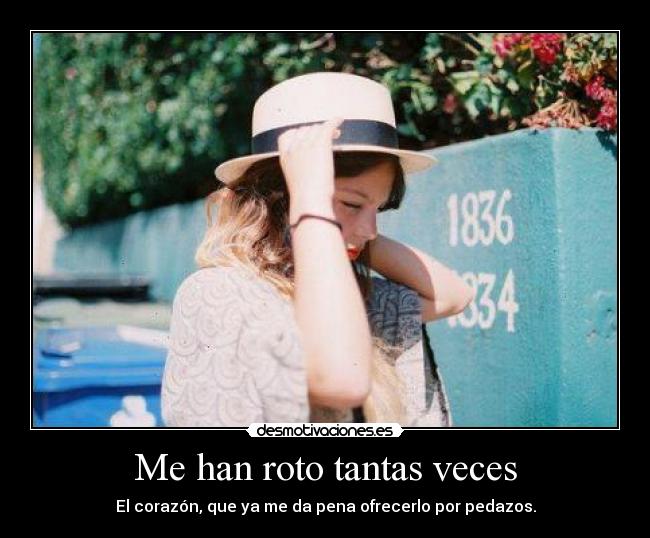 Me han roto tantas veces - El corazón, que ya me da pena ofrecerlo por pedazos.