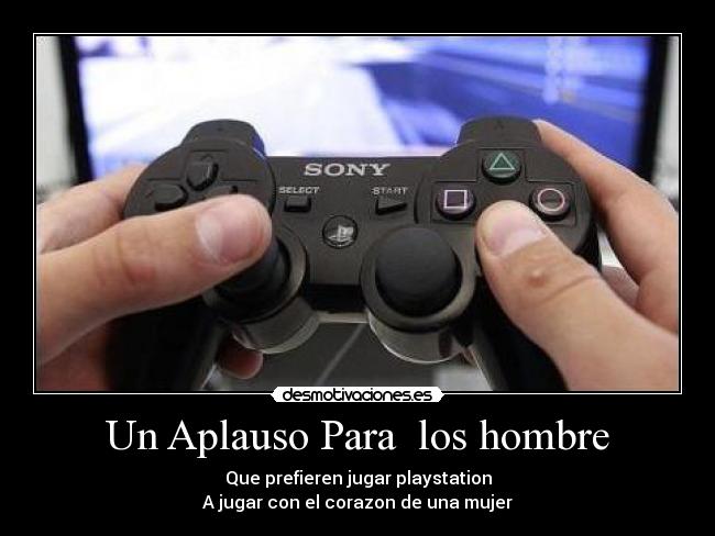 Un Aplauso Para los hombre - Que prefieren jugar playstation
A jugar con el corazon de una mujer