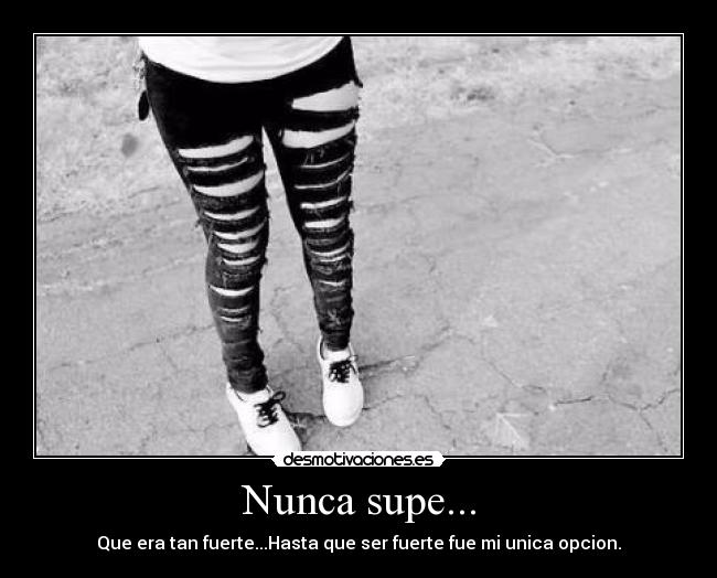 Nunca supe... - Que era tan fuerte...Hasta que ser fuerte fue mi unica opcion.