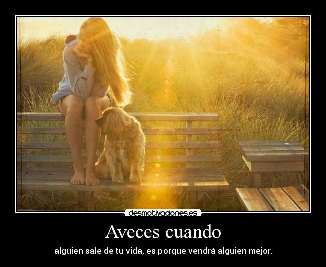 Aveces cuando - alguien sale de tu vida, es porque vendrá alguien mejor.