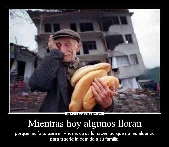 Mientras hoy algunos lloran - porque les falto para el iPhone, otros lo hacen porque no les alcanzó
para traerle la comida a su familia.