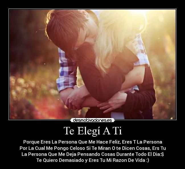 Te Elegí A Ti - Porque Eres La Persona Que Me Hace Feliz, Eres T La Persona
Por La Cual Me Pongo Celoso Si Te Miran O te Dicen Cosas, Ers Tu
La Persona Que Me Deja Pensando Cosas Durante Todo El Dia:$
Te Quiero Demasiado y Eres Tu Mi Razon De Vida :)