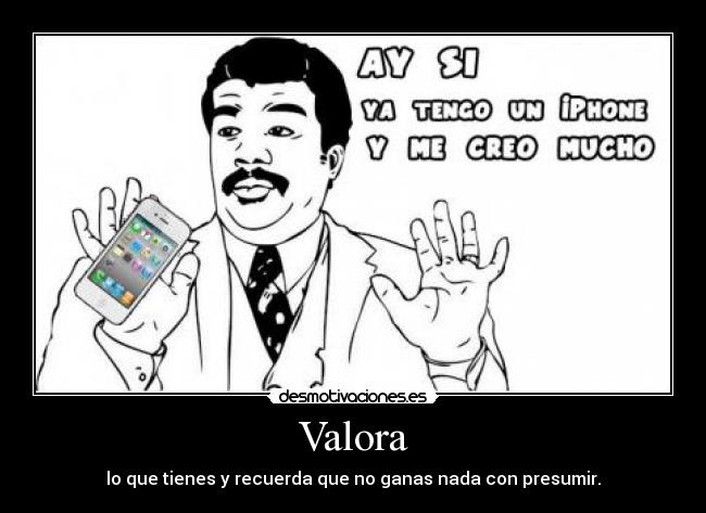 Valora - lo que tienes y recuerda que no ganas nada con presumir.