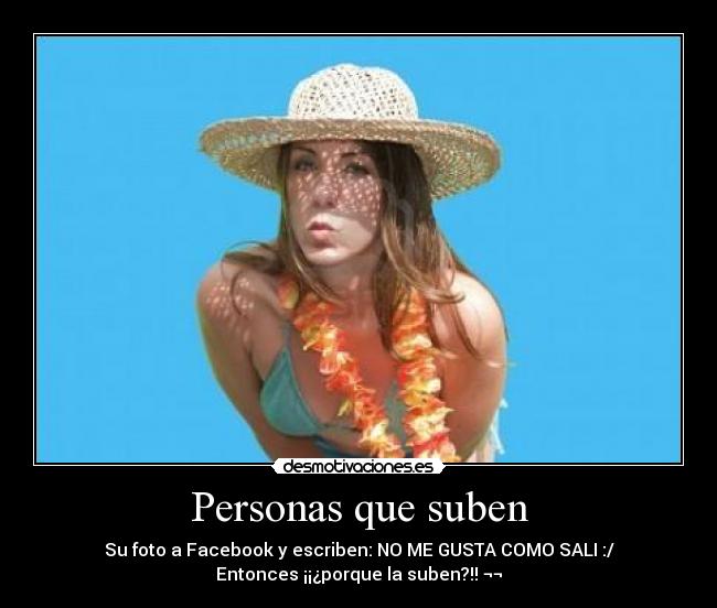 Personas que suben - Su foto a Facebook y escriben: NO ME GUSTA COMO SALI :/
Entonces ¡¡¿porque la suben?!! ¬¬