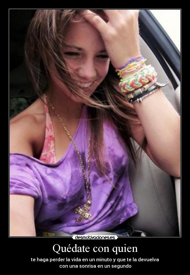 Quédate con quien - te haga perder la vida en un minuto y que te la devuelva
con una sonrisa en un segundo