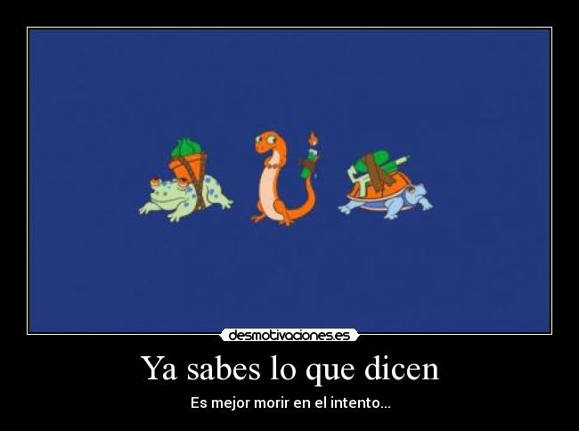 Ya sabes lo que dicen - Es mejor morir en el intento...