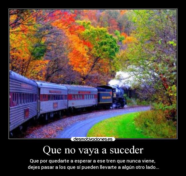 Que no vaya a suceder - Que por quedarte a esperar a ese tren que nunca viene, 
dejes pasar a los que sí pueden llevarte a algún otro lado...