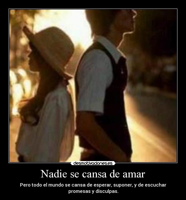 Nadie se cansa de amar - Pero todo el mundo se cansa de esperar, suponer, y de escuchar
promesas y disculpas.