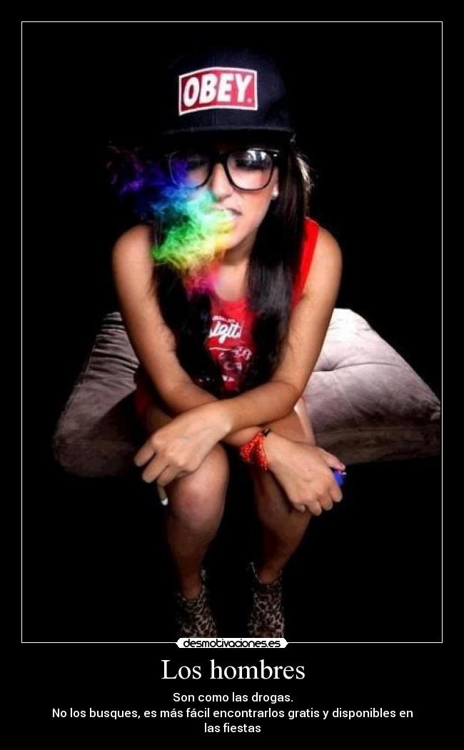 Los hombres - Son como las drogas.
No los busques, es más fácil encontrarlos gratis y disponibles en las fiestas