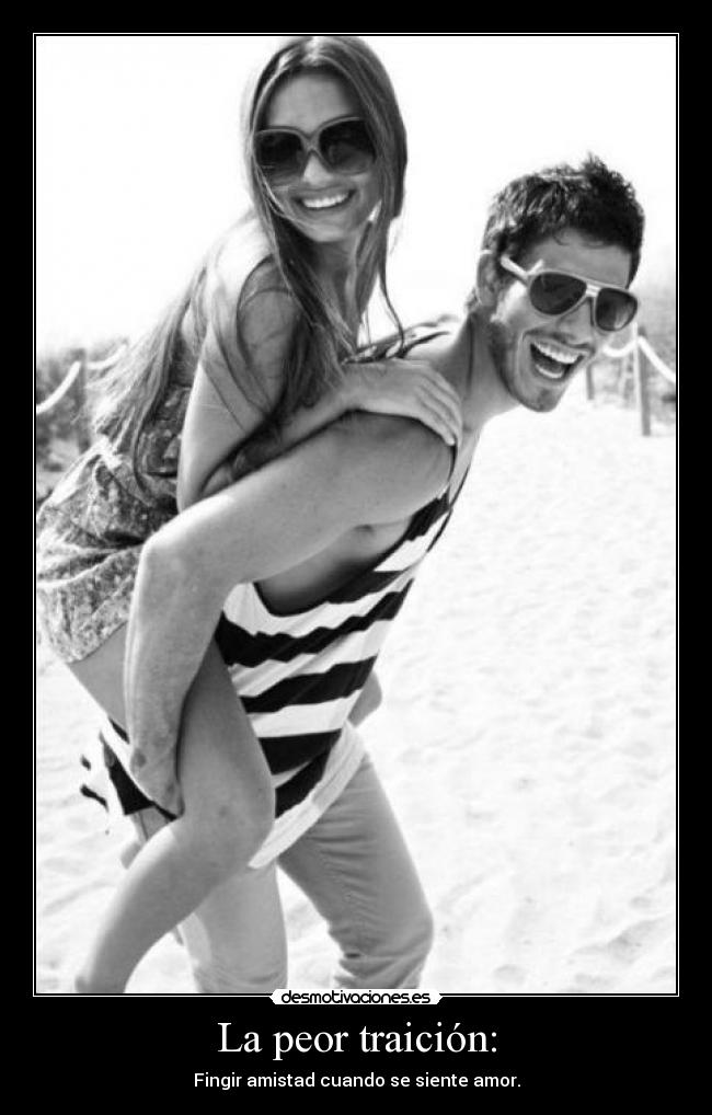 La peor traición: - Fingir amistad cuando se siente amor.
