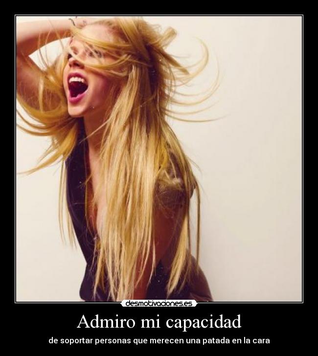 Admiro mi capacidad - de soportar personas que merecen una patada en la cara