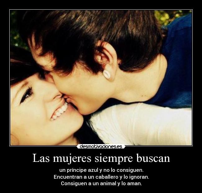 Las mujeres siempre buscan - un príncipe azul y no lo consiguen.
Encuentran a un caballero y lo ignoran.
Consiguen a un animal y lo aman.