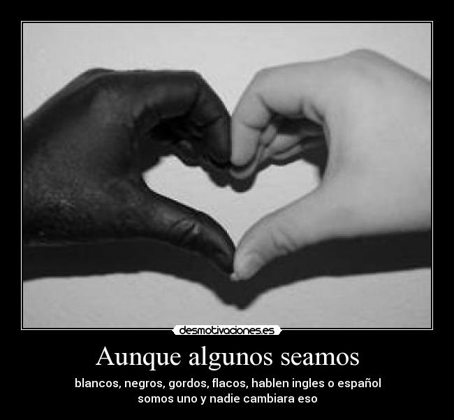 Aunque algunos seamos - blancos, negros, gordos, flacos, hablen ingles o español
somos uno y nadie cambiara eso