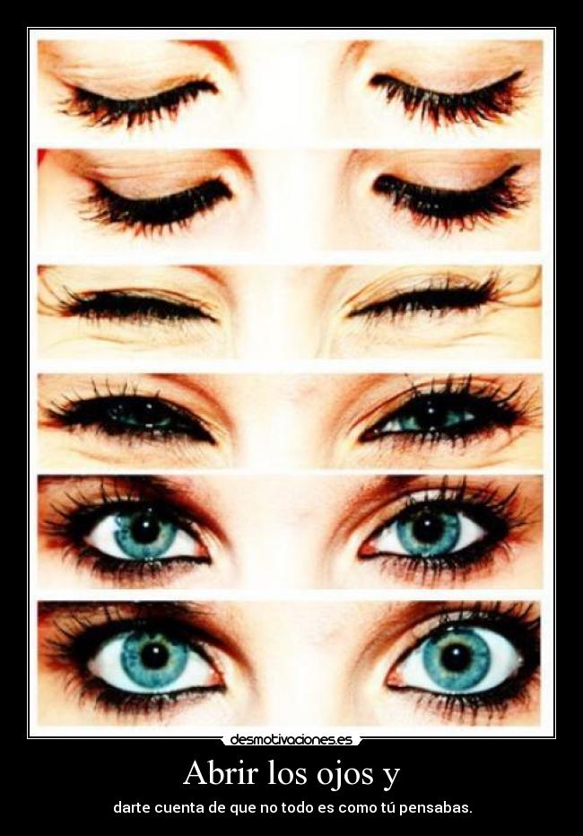 Abrir los ojos y - darte cuenta de que no todo es como tú pensabas.