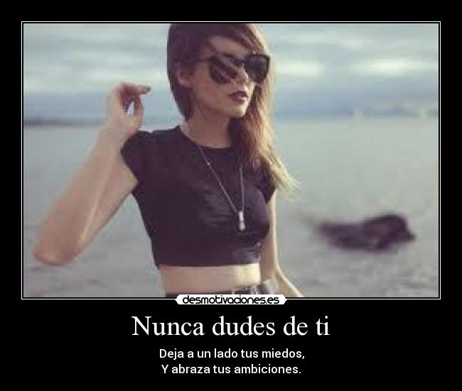 Nunca dudes de ti - Deja a un lado tus miedos,
Y abraza tus ambiciones.