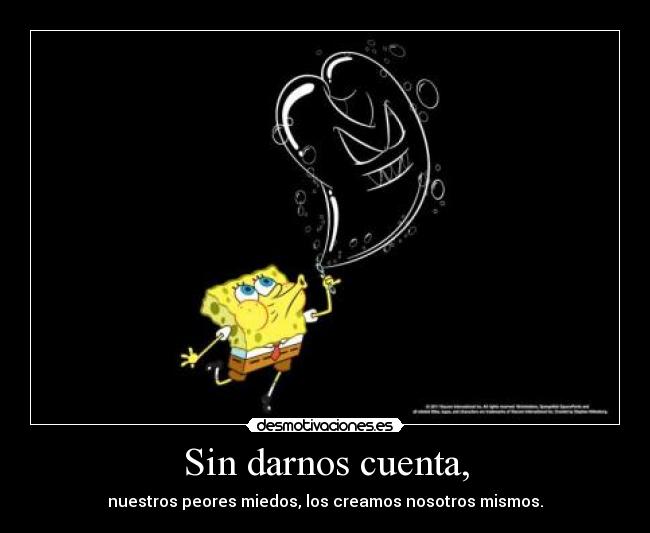 Sin darnos cuenta, - nuestros peores miedos, los creamos nosotros mismos.