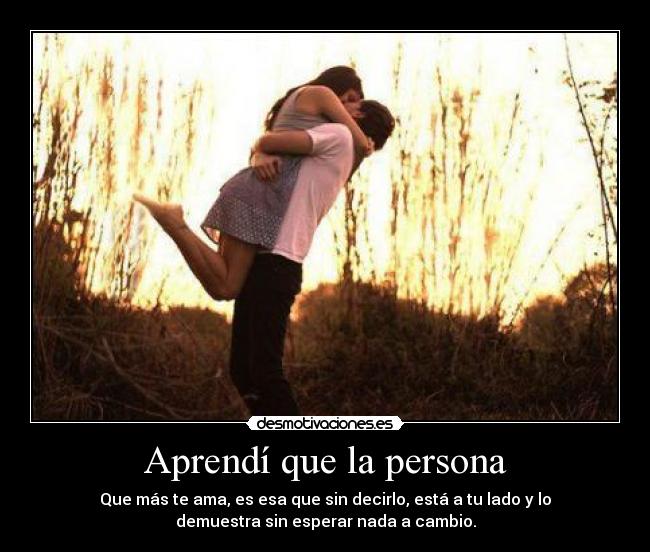 Aprendí que la persona - Que más te ama, es esa que sin decirlo, está a tu lado y lo
demuestra sin esperar nada a cambio.
