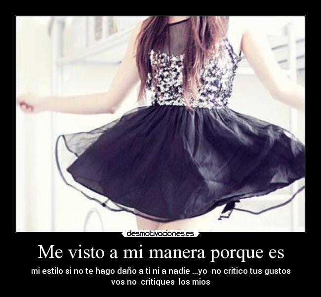 Me visto a mi manera porque es - mi estilo si no te hago daño a ti ni a nadie ...yo no critico tus gustos
vos no critiques los mios