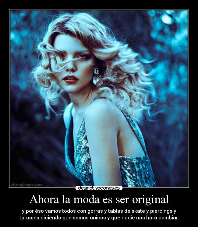 Ahora la moda es ser original - y por éso vamos todos con gorras y tablas de skate y piercings y
tatuajes diciendo que somos únicos y que nadie nos hará cambiar.