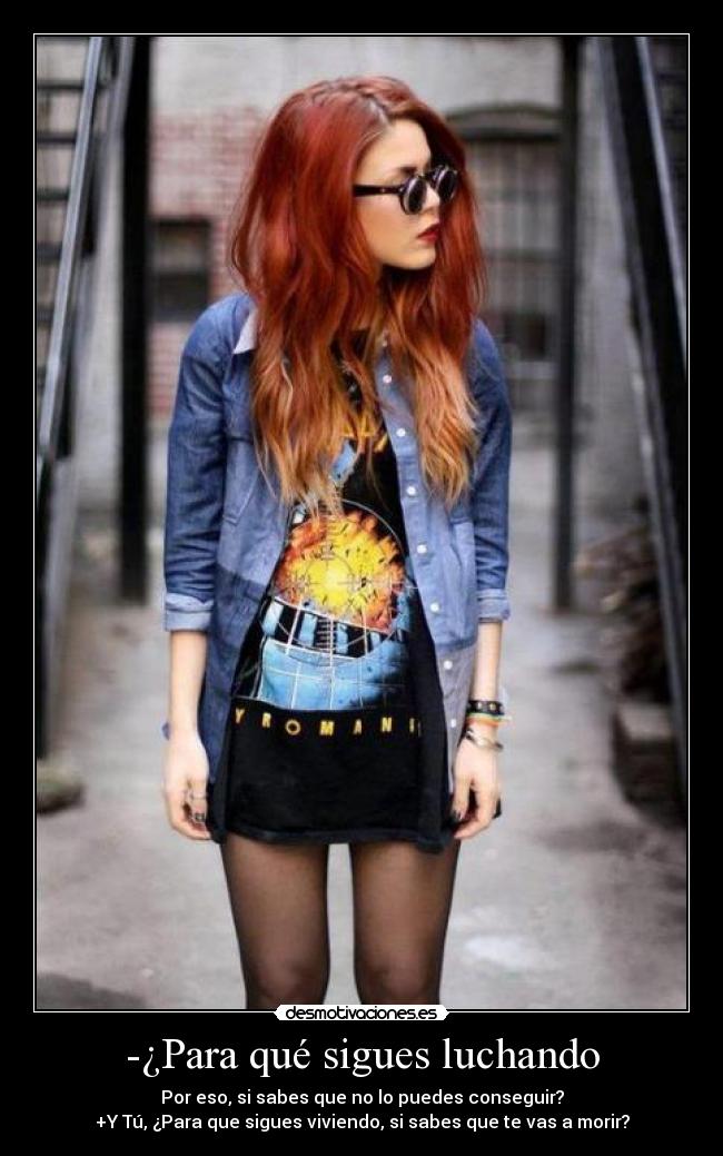 -¿Para qué sigues luchando - Por eso, si sabes que no lo puedes conseguir?
+Y Tú, ¿Para que sigues viviendo, si sabes que te vas a morir?