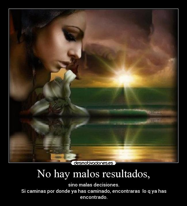 No hay malos resultados, - sino malas decisiones.
Si caminas por donde ya has caminado, encontraras  lo q ya has encontrado.