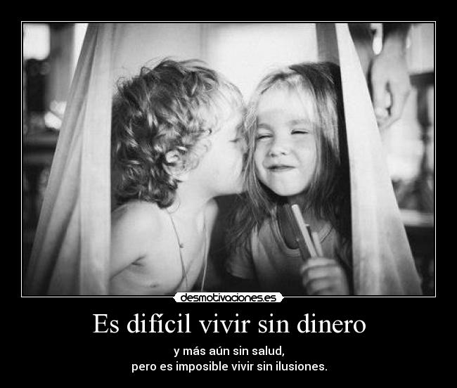 Es difícil vivir sin dinero - y más aún sin salud,
pero es imposible vivir sin ilusiones.