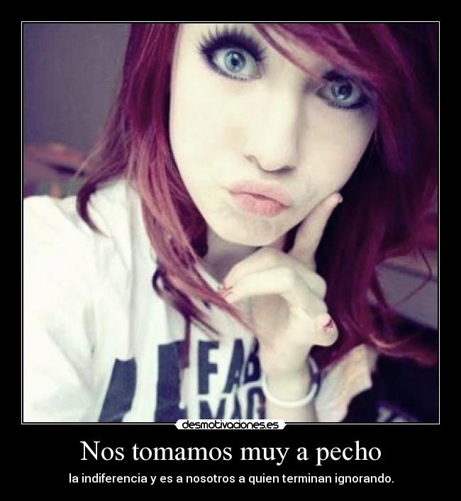 Nos tomamos muy a pecho - la indiferencia y es a nosotros a quien terminan ignorando.