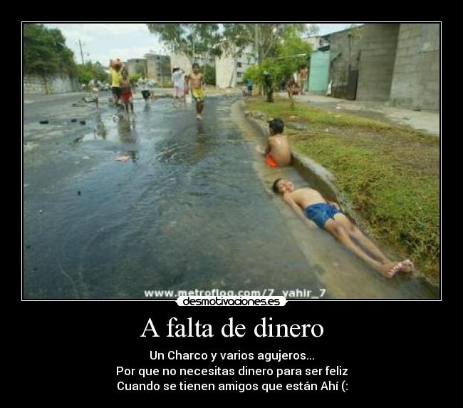 A falta de dinero - Un Charco y varios agujeros...
Por que no necesitas dinero para ser feliz
Cuando se tienen amigos que están Ahí (:
