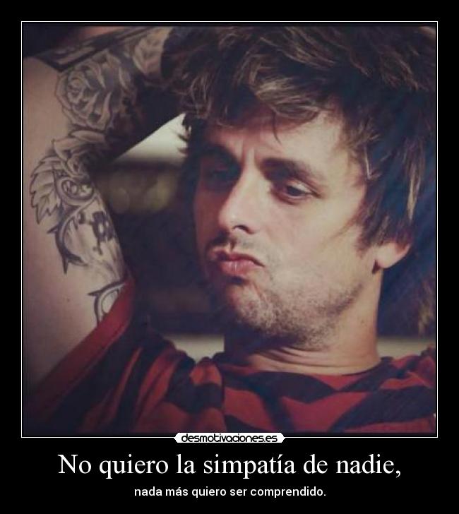 No quiero la simpatía de nadie, - nada más quiero ser comprendido.