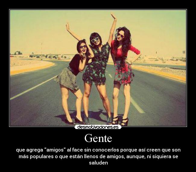 Gente - que agrega amigos al face sin conocerlos porque así creen que son
más populares o que están llenos de amigos, aunque, ni siquiera se
saluden