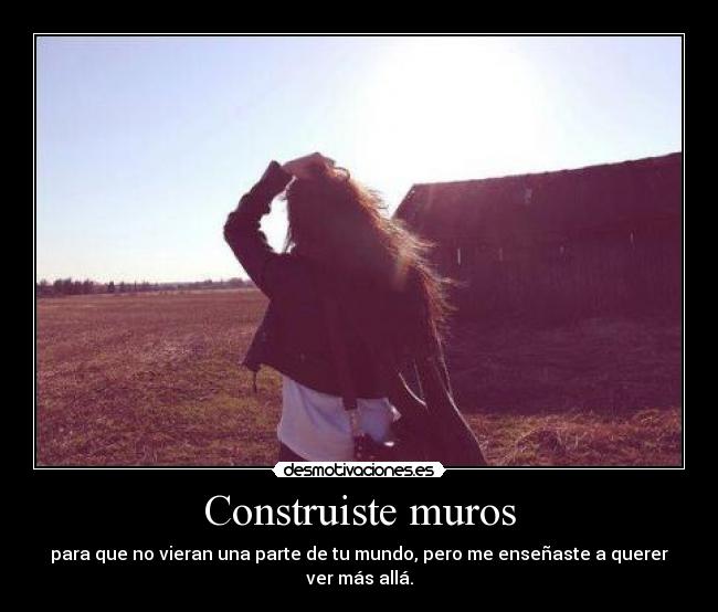 Construiste muros - para que no vieran una parte de tu mundo, pero me enseñaste a querer ver más allá.