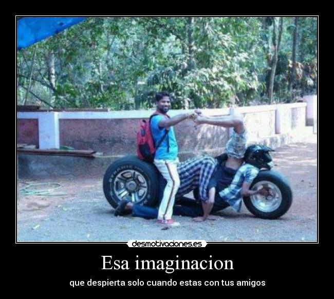 Esa imaginacion - que despierta solo cuando estas con tus amigos