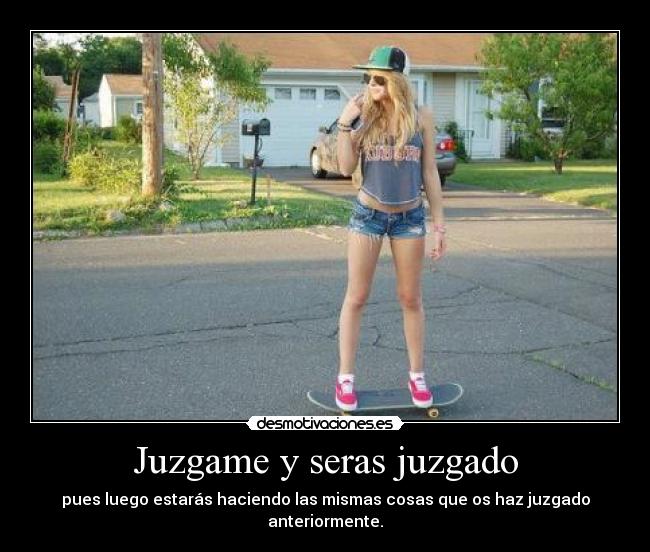 Juzgame y seras juzgado - pues luego estarás haciendo las mismas cosas que os haz juzgado anteriormente.