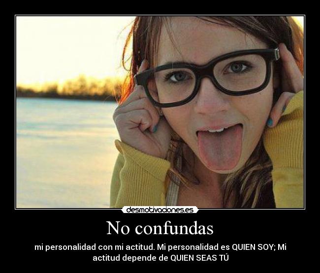 No confundas - mi personalidad con mi actitud. Mi personalidad es QUIEN SOY; Mi
actitud depende de QUIEN SEAS TÚ