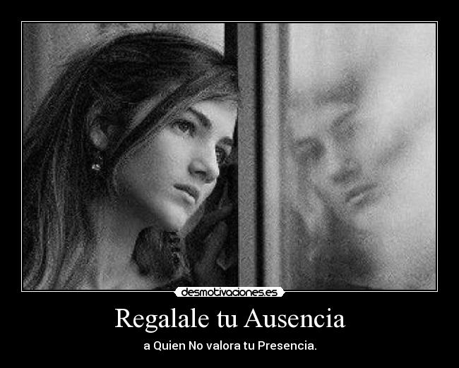 Regalale tu Ausencia - a Quien No valora tu Presencia.