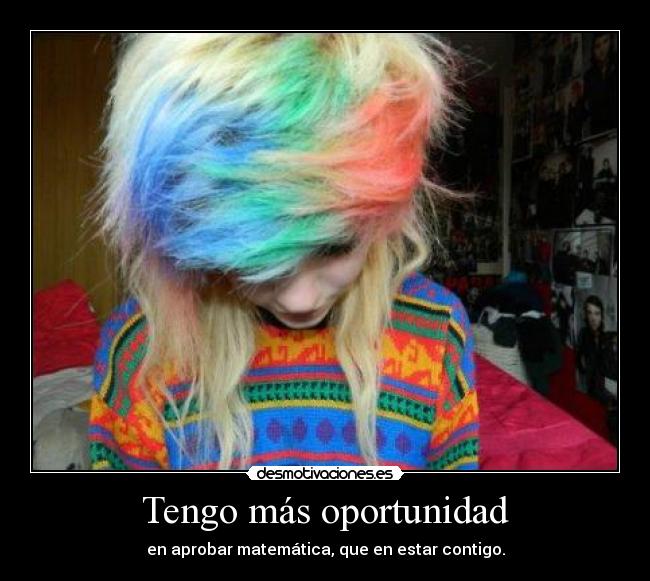 Tengo más oportunidad - en aprobar matemática, que en estar contigo.