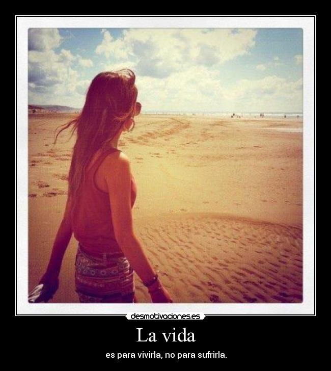La vida - es para vivirla, no para sufrirla.