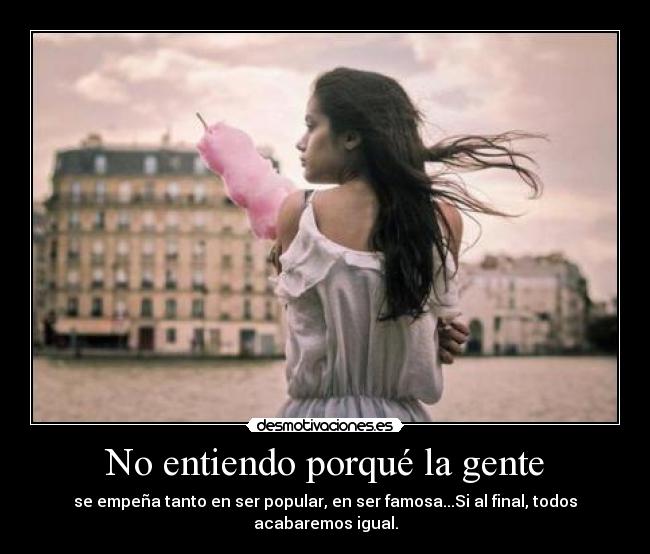 No entiendo porqué la gente - se empeña tanto en ser popular, en ser famosa...Si al final, todos acabaremos igual.
