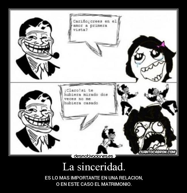 La sinceridad. - ES LO MAS IMPORTANTE EN UNA RELACION,
O EN ESTE CASO EL MATRIMONIO.