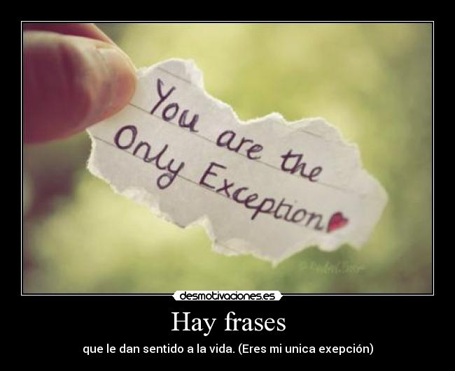 Hay frases - que le dan sentido a la vida. (Eres mi unica exepción)