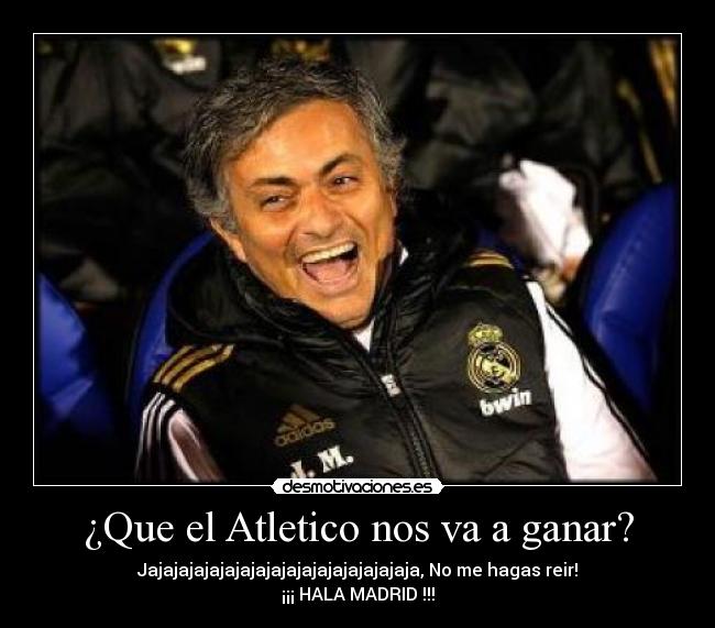 ¿Que el Atletico nos va a ganar? - Jajajajajajajajajajajajajajajajajaja, No me hagas reir!
¡¡¡ HALA MADRID !!!