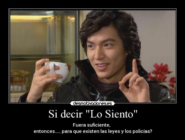 Si decir Lo Siento - Fuera suficiente,
entonces..... para que existen las leyes y los policías?