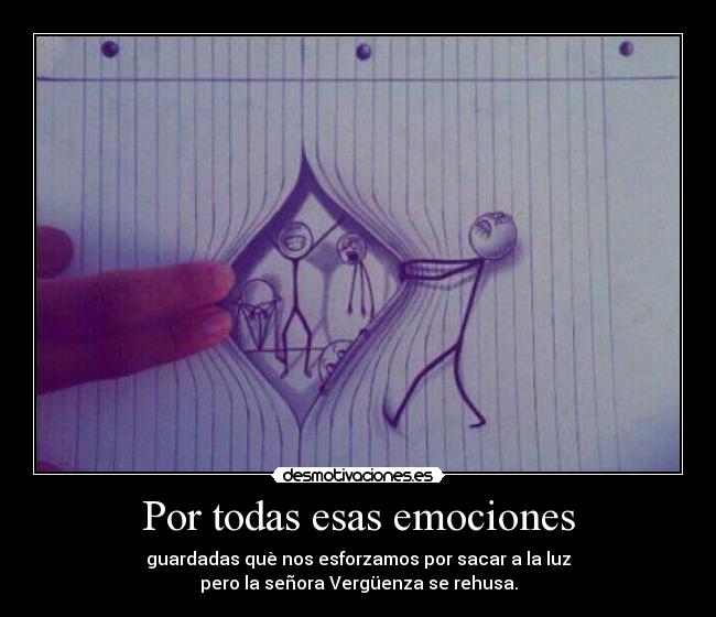 Por todas esas emociones - guardadas què nos esforzamos por sacar a la luz
pero la señora Vergüenza se rehusa.