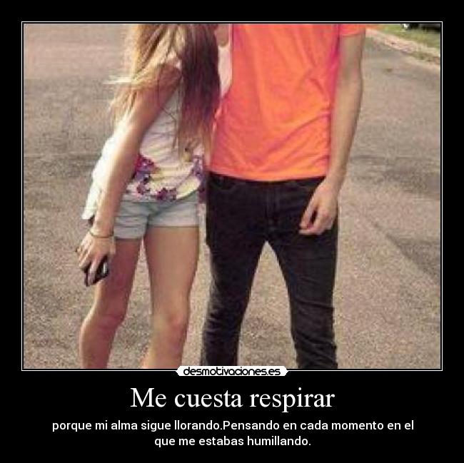Me cuesta respirar - porque mi alma sigue llorando.Pensando en cada momento en el
que me estabas humillando.
