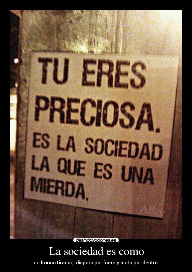 La sociedad es como - un franco tirador,  dispara por fuera y mata por dentro.