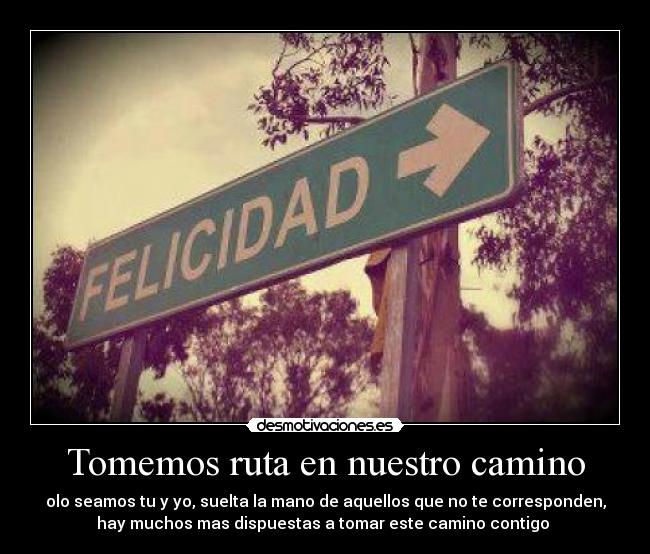 Tomemos ruta en nuestro camino - olo seamos tu y yo, suelta la mano de aquellos que no te corresponden,
hay muchos mas dispuestas a tomar este camino contigo ♥